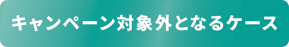 キャンペーン対象外となるケース