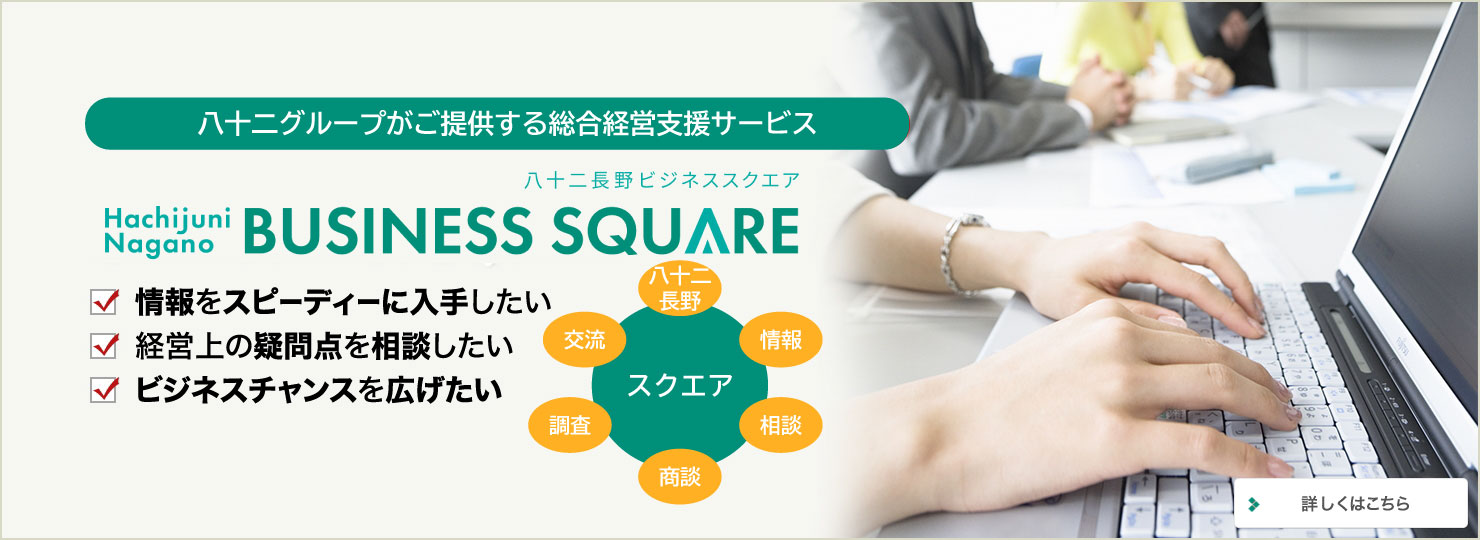 八十二長野銀行・八十二グループがご提供する総合経営支援サービス 82BUSINESSSQUARE 情報をスピーディーに入手したい 経営上の疑問点を相談したい ビジネスチャンスを広げたい スクエア 八十二 情報 相談 商談 調査 交流