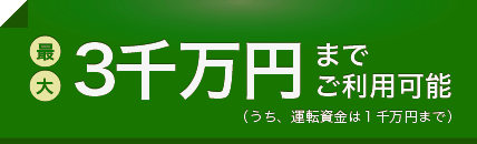 最大３千万円までご利用可能（うち、運転資金は１千万円まで）