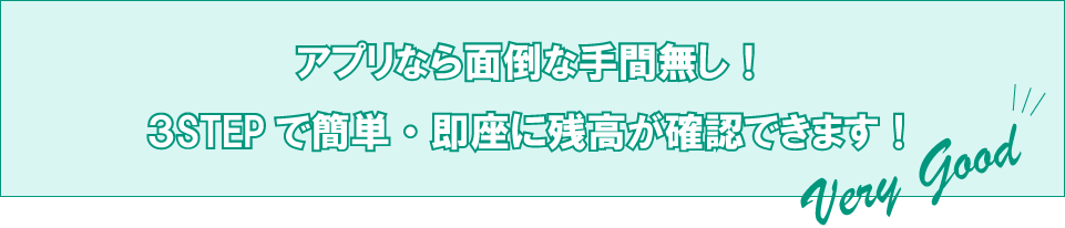 アプリなら面倒な手間無し！3STEPで簡単・即座に残高が確認できます!