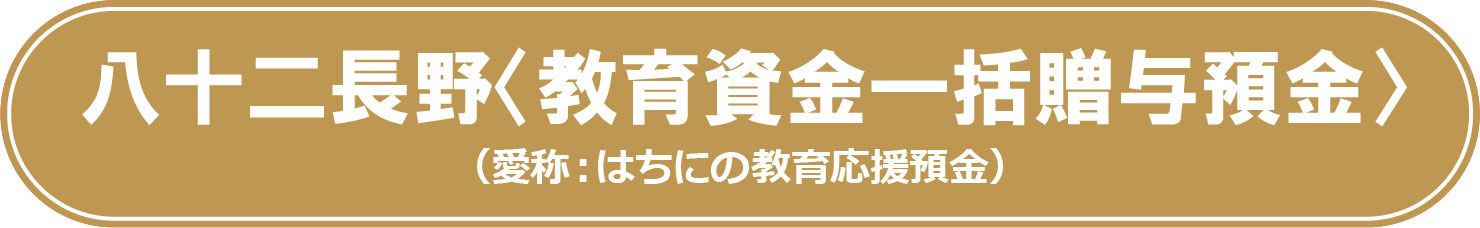 八十二長野＜教育資金一括贈与預金＞（愛称：はちにの教育応援預金）