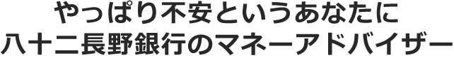 やっぱり不安というあなたに 八十二長野銀行のマネーアドバイザー