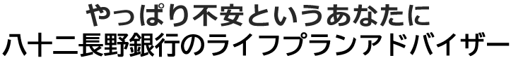 やっぱり不安というあなたに 八十二長野銀行のライフプランアドバイザー