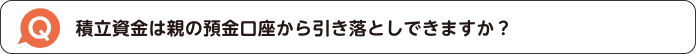 積立資金は親の預金口座から引き落としできますか？